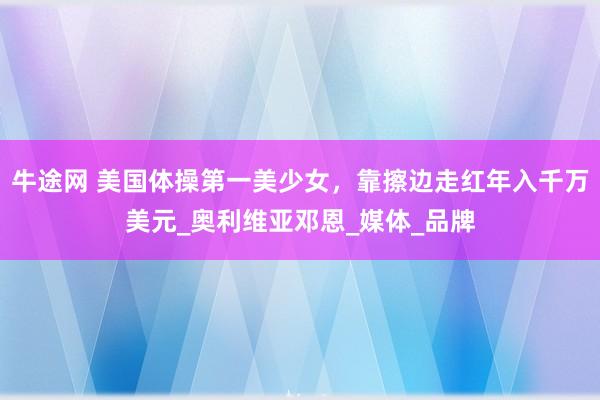 牛途网 美国体操第一美少女，靠擦边走红年入千万美元_奥利维亚邓恩_媒体_品牌