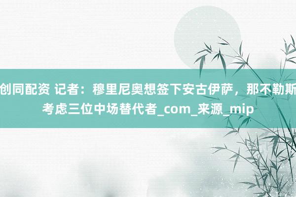 创同配资 记者：穆里尼奥想签下安古伊萨，那不勒斯考虑三位中场替代者_com_来源_mip