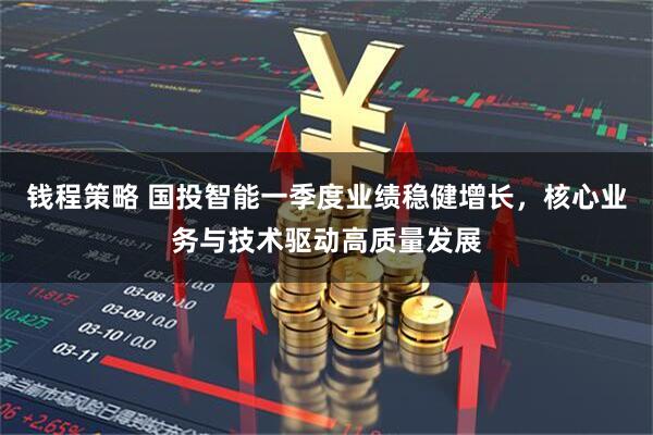 钱程策略 国投智能一季度业绩稳健增长，核心业务与技术驱动高质量发展