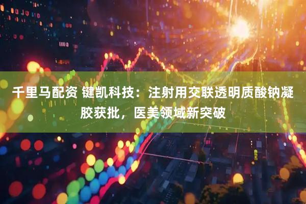 千里马配资 键凯科技：注射用交联透明质酸钠凝胶获批，医美领域新突破
