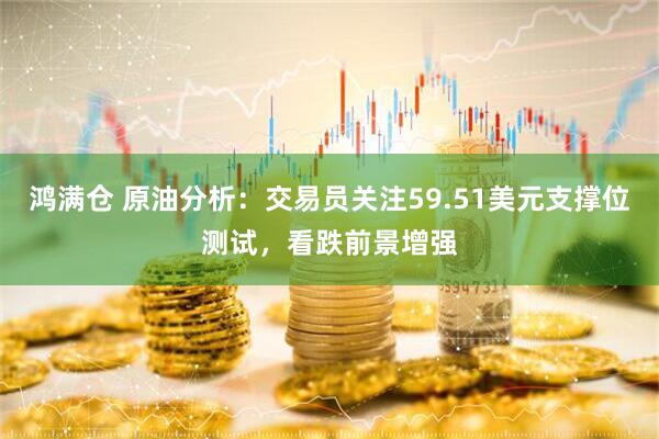 鸿满仓 原油分析：交易员关注59.51美元支撑位测试，看跌前景增强