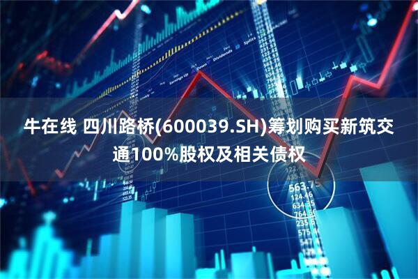 牛在线 四川路桥(600039.SH)筹划购买新筑交通100%股权及相关债权