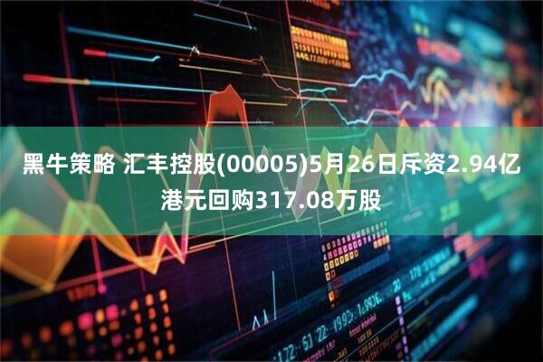 黑牛策略 汇丰控股(00005)5月26日斥资2.94亿港元回购317.08万股