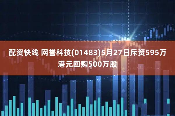 配资快线 网誉科技(01483)5月27日斥资595万港元回购500万股