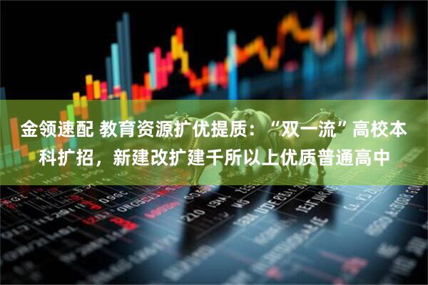 金领速配 教育资源扩优提质：“双一流”高校本科扩招，新建改扩建千所以上优质普通高中