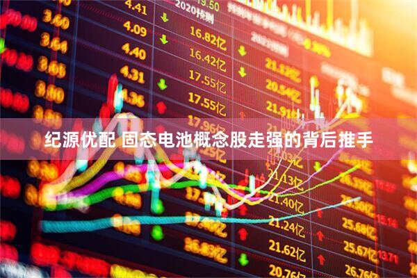 纪源优配 固态电池概念股走强的背后推手