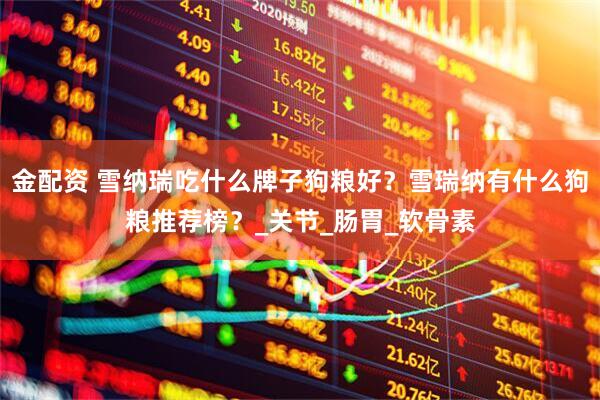 金配资 雪纳瑞吃什么牌子狗粮好？雪瑞纳有什么狗粮推荐榜？_关节_肠胃_软骨素