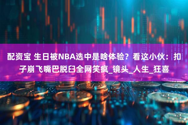 配资宝 生日被NBA选中是啥体验？看这小伙：扣子崩飞嘴巴脱臼全网笑疯_镜头_人生_狂喜