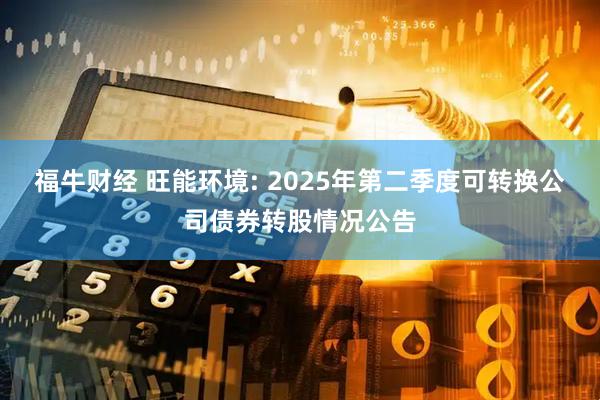 福牛财经 旺能环境: 2025年第二季度可转换公司债券转股情况公告