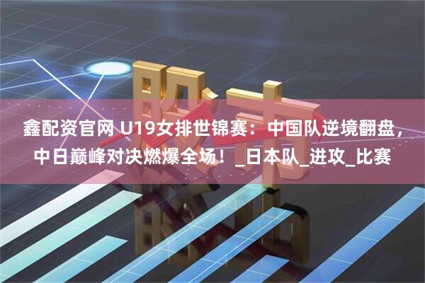 鑫配资官网 U19女排世锦赛：中国队逆境翻盘，中日巅峰对决燃爆全场！_日本队_进攻_比赛