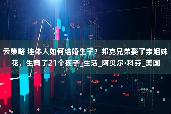 云策略 连体人如何结婚生子？邦克兄弟娶了亲姐妹花，生育了21个孩子_生活_阿贝尔·科芬_美国