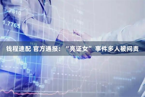 钱程速配 官方通报：“亮证女” 事件多人被问责