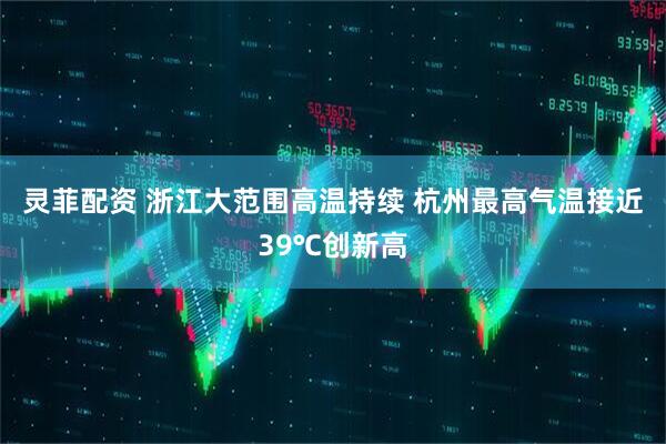 灵菲配资 浙江大范围高温持续 杭州最高气温接近39℃创新高