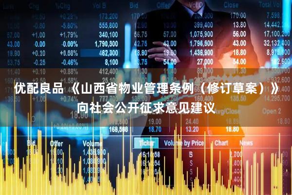 优配良品 《山西省物业管理条例（修订草案）》向社会公开征求意见建议