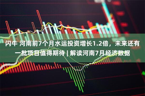 闪牛 河南前7个月水运投资增长1.2倍，未来还有一批项目值得期待 | 解读河南7月经济数据