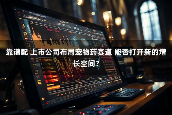 靠谱配 上市公司布局宠物药赛道 能否打开新的增长空间？