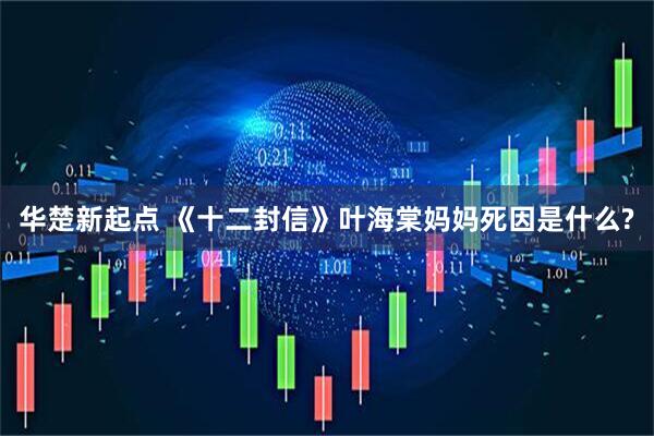 华楚新起点 《十二封信》叶海棠妈妈死因是什么?