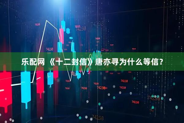 乐配网 《十二封信》唐亦寻为什么等信？