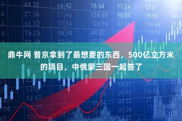 鼎牛网 普京拿到了最想要的东西，500亿立方米的项目，中俄蒙三国一起签了