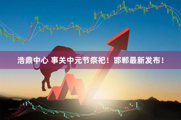 浩鼎中心 事关中元节祭祀！邯郸最新发布！