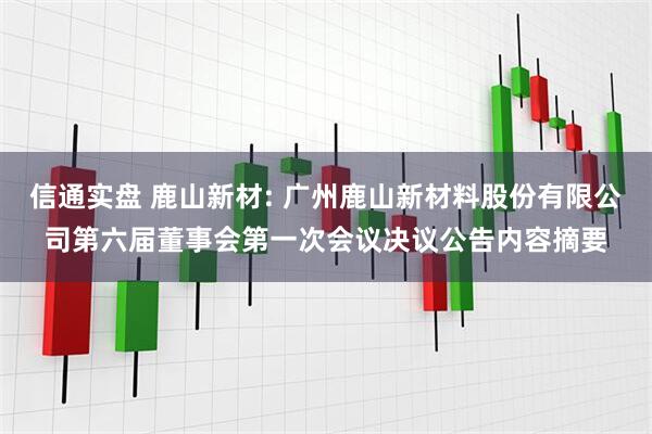 信通实盘 鹿山新材: 广州鹿山新材料股份有限公司第六届董事会第一次会议决议公告内容摘要