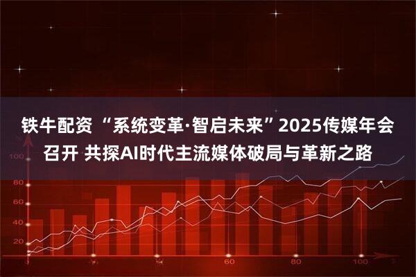 铁牛配资 “系统变革·智启未来”2025传媒年会召开 共探AI时代主流媒体破局与革新之路