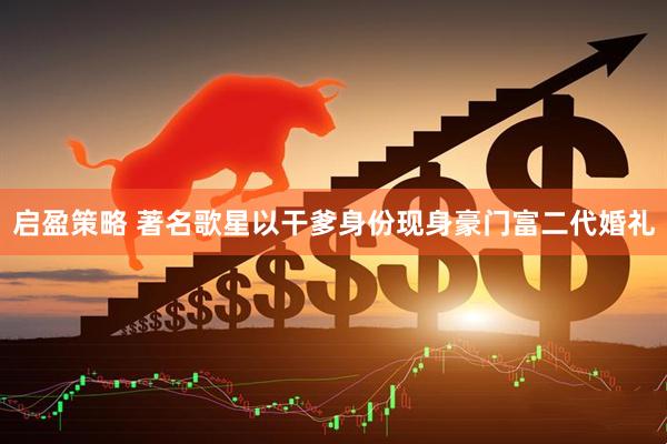 启盈策略 著名歌星以干爹身份现身豪门富二代婚礼