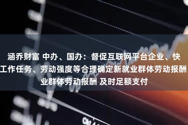 涵乔财富 中办、国办：督促互联网平台企业、快递企业等根据工作任务、劳动强度等合理确定新就业群体劳动报酬 及时足额支付