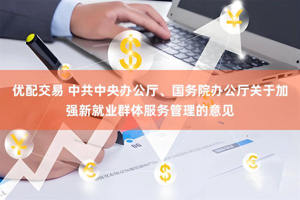 优配交易 中共中央办公厅、国务院办公厅关于加强新就业群体服务管理的意见